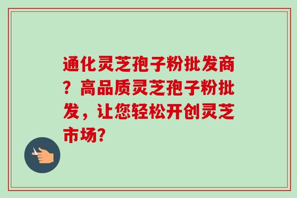 通化灵芝孢子粉批发商?高品质灵芝孢子粉批发,让您轻松开创灵芝市场?-第1张图片-卓越灵芝孢子粉 通化灵芝孢子粉批发商?高品质灵芝孢子粉批发,让您轻松开创灵芝市场?-第1张图片-卓越灵芝孢子粉