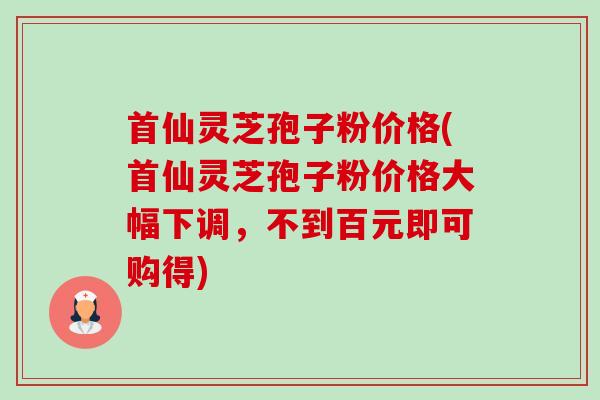 首仙灵芝孢子粉价格(首仙灵芝孢子粉价格大幅下调,不到百元即可购得)-第1张图片-卓越灵芝孢子粉 首仙灵芝孢子粉价格(首仙灵芝孢子粉价格大幅下调,不到百元即可购得)-第1张图片-卓越灵芝孢子粉