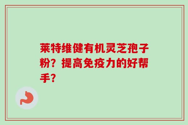 莱特维健有机灵芝孢子粉?提高免疫力的好帮手?-第1张图片-卓越灵芝孢子粉 莱特维健有机灵芝孢子粉?提高免疫力的好帮手?-第1张图片-卓越灵芝孢子粉