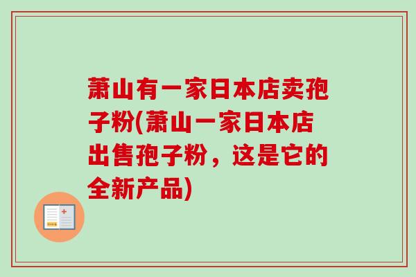 萧山有一家日本店卖孢子粉(萧山一家日本店出售孢子粉，这是它的全新产品)-第1张图片-卓越灵芝孢子粉