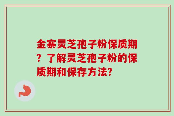 金寨灵芝孢子粉保质期?了解灵芝孢子粉的保质期和保存方法?-第1张图片-卓越灵芝孢子粉 金寨灵芝孢子粉保质期?了解灵芝孢子粉的保质期和保存方法?-第1张图片-卓越灵芝孢子粉