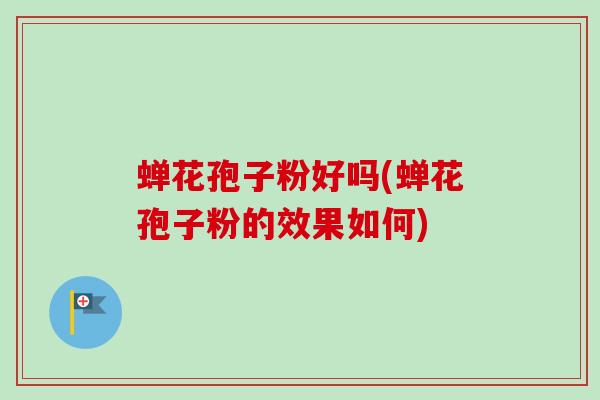 蝉花孢子粉好吗(蝉花孢子粉的效果如何)-第1张图片-卓越灵芝孢子粉