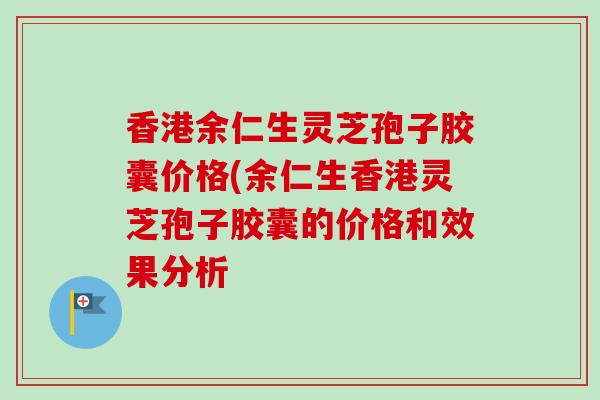 香港余仁生灵芝孢子胶囊价格(余仁生香港灵芝孢子胶囊的价格和效果分析-第1张图片-卓越灵芝孢子粉
