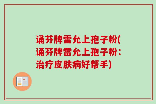 诵芬牌雷允上孢子粉(诵芬牌雷允上孢子粉:治疗皮肤病好帮手)-第1张图片-卓越灵芝孢子粉 诵芬牌雷允上孢子粉(诵芬牌雷允上孢子粉:治疗皮肤病好帮手)-第1张图片-卓越灵芝孢子粉