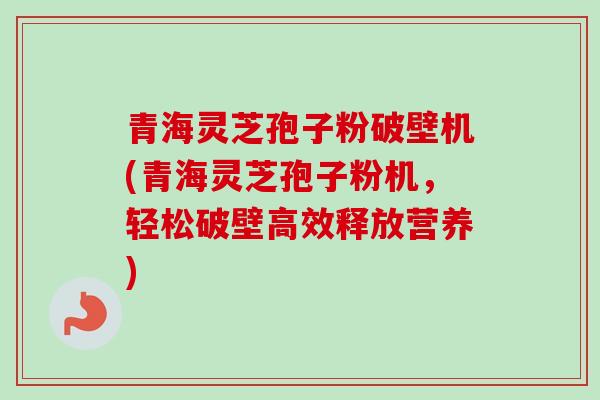 青海灵芝孢子粉破壁机(青海灵芝孢子粉机,轻松破壁高效释放营养)-第1张图片-卓越灵芝孢子粉 青海灵芝孢子粉破壁机(青海灵芝孢子粉机,轻松破壁高效释放营养)-第1张图片-卓越灵芝孢子粉