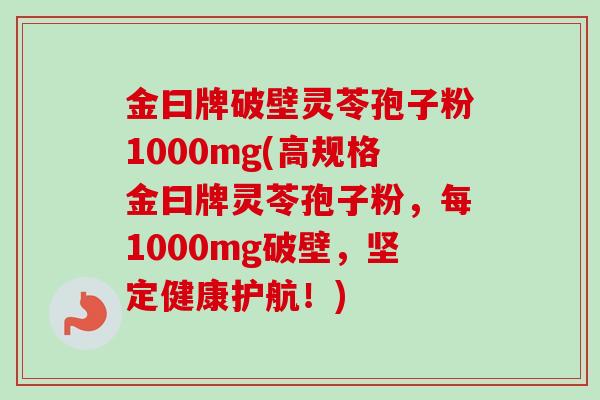 金曰牌破壁灵苓孢子粉1000mg(高规格金曰牌灵苓孢子粉,每1000mg破壁,坚定健康护航!)-第1张图片-卓越灵芝孢子粉 金曰牌破壁灵苓孢子粉1000mg(高规格金曰牌灵苓孢子粉,每1000mg破壁,坚定健康护航!)-第1张图片-卓越灵芝孢子粉
