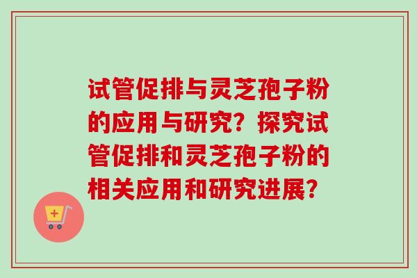 试管促排与灵芝孢子粉的应用与研究?探究试管促排和灵芝孢子粉的相关应用和研究进展?-第1张图片-卓越灵芝孢子粉 试管促排与灵芝孢子粉的应用与研究?探究试管促排和灵芝孢子粉的相关应用和研究进展?-第1张图片-卓越灵芝孢子粉