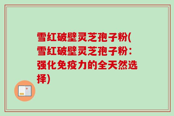 雪红破壁灵芝孢子粉(雪红破壁灵芝孢子粉:强化免疫力的全天然选择)-第1张图片-卓越灵芝孢子粉 雪红破壁灵芝孢子粉(雪红破壁灵芝孢子粉:强化免疫力的全天然选择)-第1张图片-卓越灵芝孢子粉