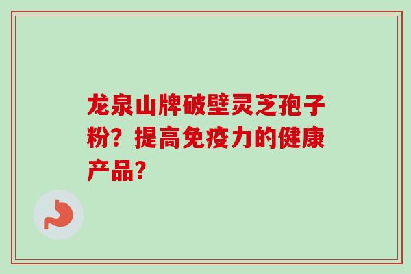 龙泉山牌破壁灵芝孢子粉?提高免疫力的健康产品?-第1张图片-卓越灵芝孢子粉 龙泉山牌破壁灵芝孢子粉?提高免疫力的健康产品?-第1张图片-卓越灵芝孢子粉