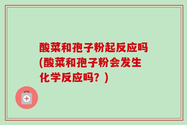 酸菜和孢子粉起反应吗(酸菜和孢子粉会发生化学反应吗?)-第1张图片-卓越灵芝孢子粉 酸菜和孢子粉起反应吗(酸菜和孢子粉会发生化学反应吗?)-第1张图片-卓越灵芝孢子粉