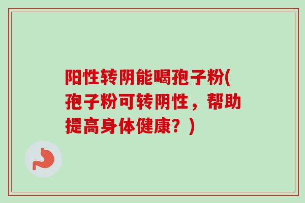 阳性转阴能喝孢子粉(孢子粉可转阴性,帮助提高身体健康?)-第1张图片-卓越灵芝孢子粉 阳性转阴能喝孢子粉(孢子粉可转阴性,帮助提高身体健康?)-第1张图片-卓越灵芝孢子粉
