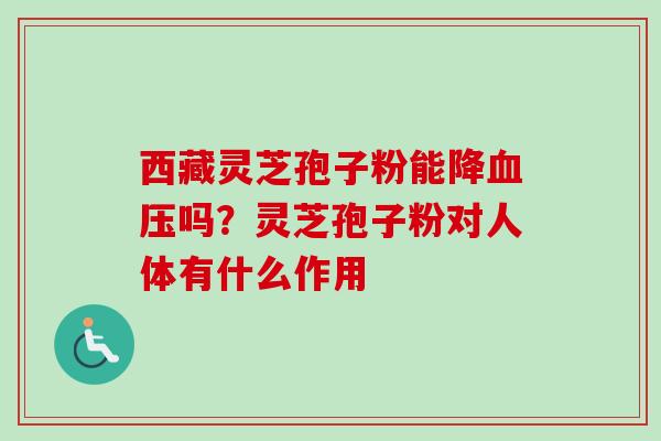 西藏灵芝孢子粉能降血压吗?灵芝孢子粉对人体有什么作用-第1张图片-卓越灵芝孢子粉 西藏灵芝孢子粉能降血压吗?灵芝孢子粉对人体有什么作用-第1张图片-卓越灵芝孢子粉