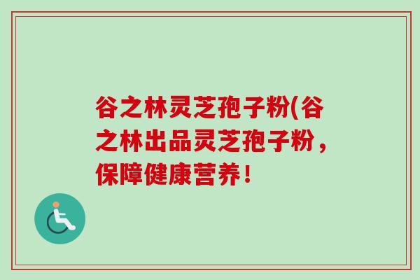 谷之林灵芝孢子粉(谷之林出品灵芝孢子粉，保障健康营养！-第1张图片-卓越灵芝孢子粉