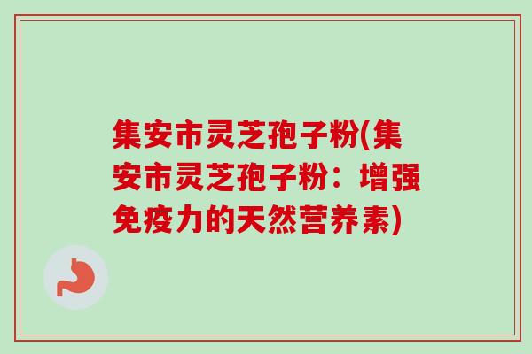 集安市灵芝孢子粉(集安市灵芝孢子粉:增强免疫力的天然营养素)-第1张图片-卓越灵芝孢子粉 集安市灵芝孢子粉(集安市灵芝孢子粉:增强免疫力的天然营养素)-第1张图片-卓越灵芝孢子粉