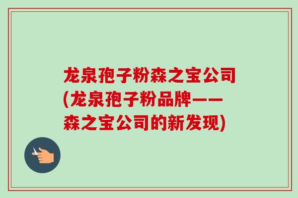 龙泉孢子粉森之宝公司(龙泉孢子粉品牌——森之宝公司的新发现)-第1张图片-卓越灵芝孢子粉 龙泉孢子粉森之宝公司(龙泉孢子粉品牌——森之宝公司的新发现)-第1张图片-卓越灵芝孢子粉