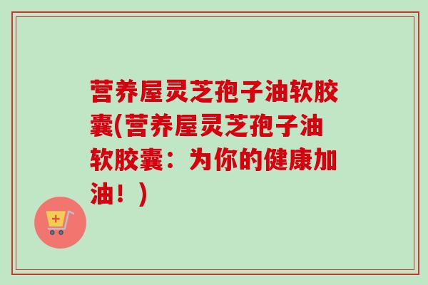 营养屋灵芝孢子油软胶囊(营养屋灵芝孢子油软胶囊:为你的健康加油!)-第1张图片-卓越灵芝孢子粉 营养屋灵芝孢子油软胶囊(营养屋灵芝孢子油软胶囊:为你的健康加油!)-第1张图片-卓越灵芝孢子粉