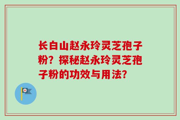 长白山赵永玲灵芝孢子粉?探秘赵永玲灵芝孢子粉的功效与用法?-第1张图片-卓越灵芝孢子粉 长白山赵永玲灵芝孢子粉?探秘赵永玲灵芝孢子粉的功效与用法?-第1张图片-卓越灵芝孢子粉