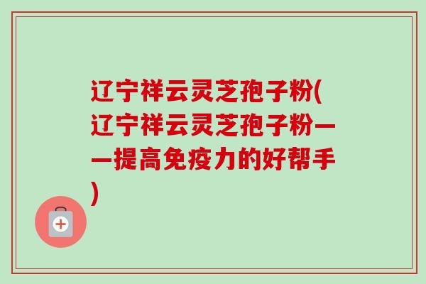 辽宁祥云灵芝孢子粉(辽宁祥云灵芝孢子粉——提高免疫力的好帮手)-第1张图片-卓越灵芝孢子粉