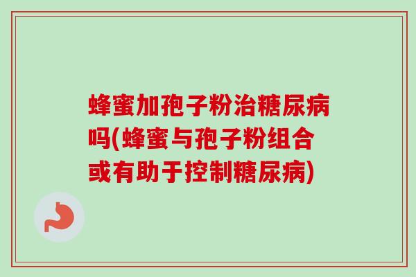 蜂蜜加孢子粉治糖尿病吗(蜂蜜与孢子粉组合或有助于控制糖尿病)-第1张图片-卓越灵芝孢子粉 蜂蜜加孢子粉治糖尿病吗(蜂蜜与孢子粉组合或有助于控制糖尿病)-第1张图片-卓越灵芝孢子粉