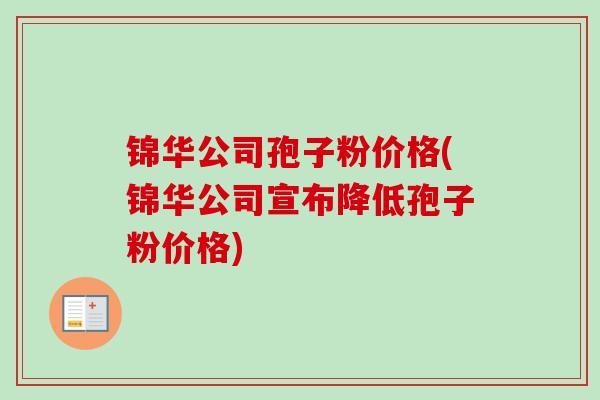 锦华公司孢子粉价格(锦华公司宣布降低孢子粉价格)-第1张图片-卓越灵芝孢子粉 锦华公司孢子粉价格(锦华公司宣布降低孢子粉价格)-第1张图片-卓越灵芝孢子粉