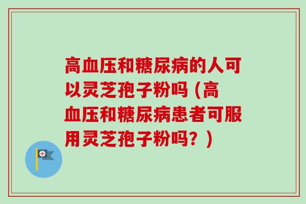 高血压和糖尿病的人可以灵芝孢子粉吗 (高血压和糖尿病患者可服用灵芝孢子粉吗?)-第1张图片-卓越灵芝孢子粉 高血压和糖尿病的人可以灵芝孢子粉吗 (高血压和糖尿病患者可服用灵芝孢子粉吗?)-第1张图片-卓越灵芝孢子粉
