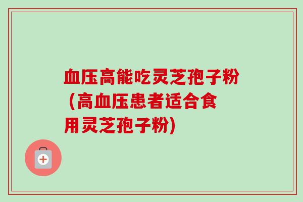 血压高能吃灵芝孢子粉 (高血压患者适合食用灵芝孢子粉)-第1张图片-卓越灵芝孢子粉 血压高能吃灵芝孢子粉 (高血压患者适合食用灵芝孢子粉)-第1张图片-卓越灵芝孢子粉