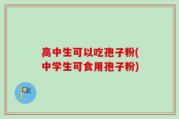 高中生可以吃孢子粉(中学生可食用孢子粉)-第1张图片-卓越灵芝孢子粉