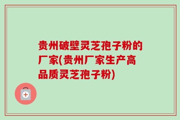 贵州破壁灵芝孢子粉的厂家(贵州厂家生产高品质灵芝孢子粉)-第1张图片-卓越灵芝孢子粉 贵州破壁灵芝孢子粉的厂家(贵州厂家生产高品质灵芝孢子粉)-第1张图片-卓越灵芝孢子粉
