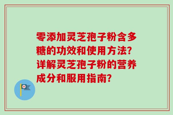 零添加灵芝孢子粉含多糖的功效和使用方法?详解灵芝孢子粉的营养成分和服用指南?-第1张图片-卓越灵芝孢子粉 零添加灵芝孢子粉含多糖的功效和使用方法?详解灵芝孢子粉的营养成分和服用指南?-第1张图片-卓越灵芝孢子粉