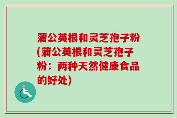 蒲公英根和灵芝孢子粉(蒲公英根和灵芝孢子粉：两种天然健康食品的好处)-第1张图片-卓越灵芝孢子粉