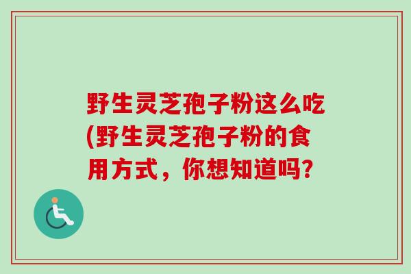 野生灵芝孢子粉这么吃(野生灵芝孢子粉的食用方式,你想知道吗?-第1张图片-卓越灵芝孢子粉 野生灵芝孢子粉这么吃(野生灵芝孢子粉的食用方式,你想知道吗?-第1张图片-卓越灵芝孢子粉