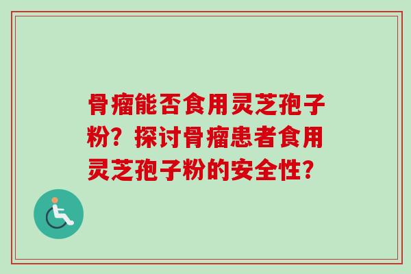 骨瘤能否食用灵芝孢子粉?探讨骨瘤患者食用灵芝孢子粉的安全性?-第1张图片-卓越灵芝孢子粉 骨瘤能否食用灵芝孢子粉?探讨骨瘤患者食用灵芝孢子粉的安全性?-第1张图片-卓越灵芝孢子粉