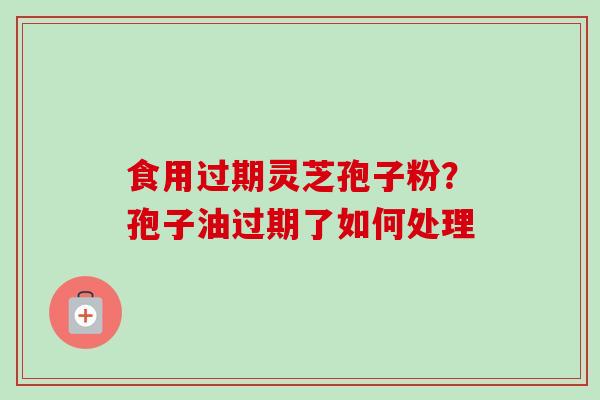 食用过期灵芝孢子粉?孢子油过期了如何处理-第1张图片-卓越灵芝孢子粉 食用过期灵芝孢子粉?孢子油过期了如何处理-第1张图片-卓越灵芝孢子粉