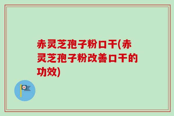 赤灵芝孢子粉口干(赤灵芝孢子粉改善口干的功效)-第1张图片-卓越灵芝孢子粉