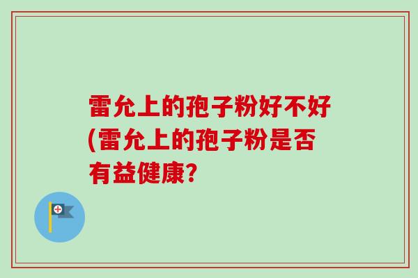 雷允上的孢子粉好不好(雷允上的孢子粉是否有益健康？-第1张图片-卓越灵芝孢子粉