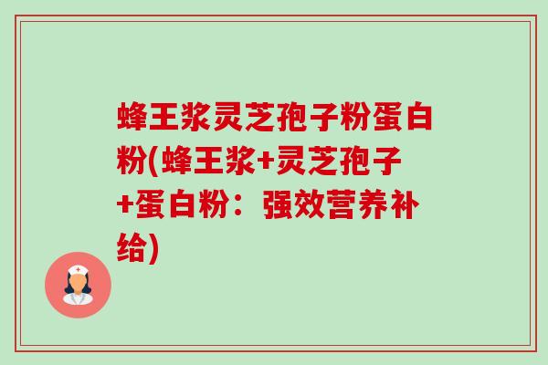 蜂王浆灵芝孢子粉蛋白粉(蜂王浆+灵芝孢子+蛋白粉:强效营养补给)-第1张图片-卓越灵芝孢子粉 蜂王浆灵芝孢子粉蛋白粉(蜂王浆+灵芝孢子+蛋白粉:强效营养补给)-第1张图片-卓越灵芝孢子粉
