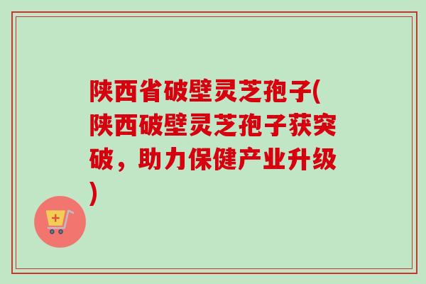 陕西省破壁灵芝孢子(陕西破壁灵芝孢子获突破,助力保健产业升级)-第1张图片-卓越灵芝孢子粉 陕西省破壁灵芝孢子(陕西破壁灵芝孢子获突破,助力保健产业升级)-第1张图片-卓越灵芝孢子粉