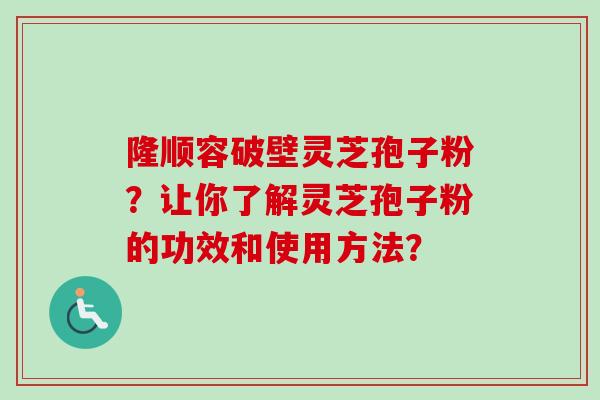 隆顺容破壁灵芝孢子粉?让你了解灵芝孢子粉的功效和使用方法?-第1张图片-卓越灵芝孢子粉 隆顺容破壁灵芝孢子粉?让你了解灵芝孢子粉的功效和使用方法?-第1张图片-卓越灵芝孢子粉