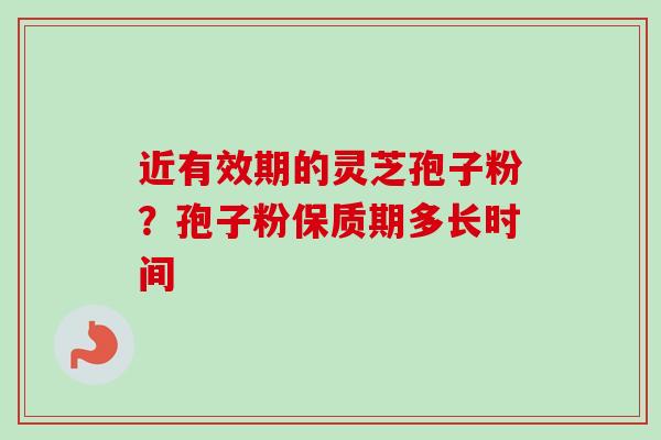 近有效期的灵芝孢子粉?孢子粉保质期多长时间-第1张图片-卓越灵芝孢子粉 近有效期的灵芝孢子粉?孢子粉保质期多长时间-第1张图片-卓越灵芝孢子粉