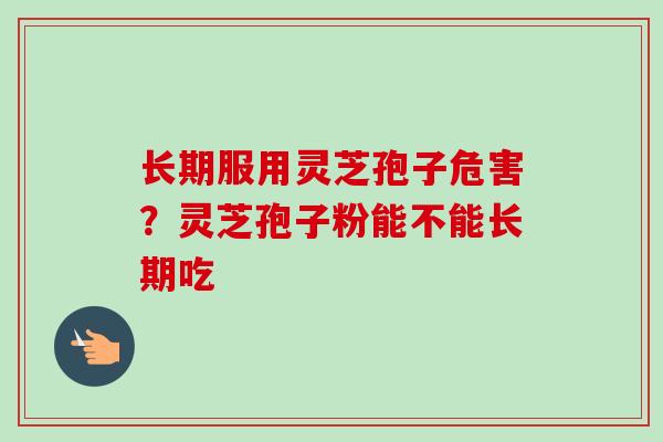 长期服用灵芝孢子危害？灵芝孢子粉能不能长期吃-第1张图片-卓越灵芝孢子粉