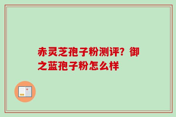 赤灵芝孢子粉测评?御之蓝孢子粉怎么样-第1张图片-卓越灵芝孢子粉 赤灵芝孢子粉测评?御之蓝孢子粉怎么样-第1张图片-卓越灵芝孢子粉