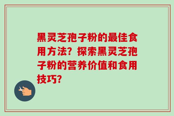 黑灵芝孢子粉的最佳食用方法?探索黑灵芝孢子粉的营养价值和食用技巧?-第1张图片-卓越灵芝孢子粉 黑灵芝孢子粉的最佳食用方法?探索黑灵芝孢子粉的营养价值和食用技巧?-第1张图片-卓越灵芝孢子粉
