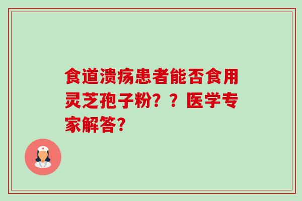 食道溃疡患者能否食用灵芝孢子粉？？医学专家解答？-第1张图片-卓越灵芝孢子粉