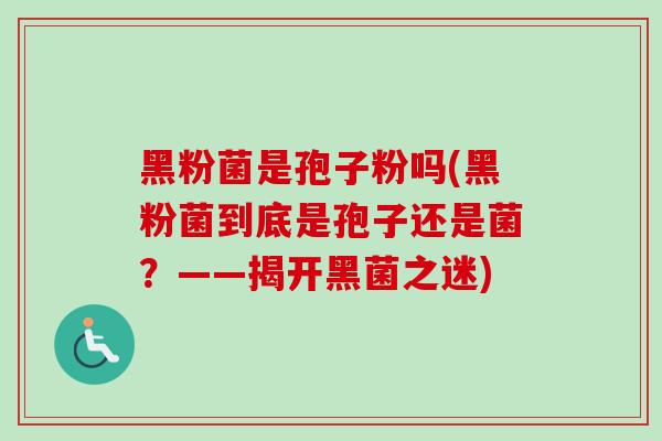 黑粉菌是孢子粉吗(黑粉菌到底是孢子还是菌?——揭开黑菌之迷)-第1张图片-卓越灵芝孢子粉 黑粉菌是孢子粉吗(黑粉菌到底是孢子还是菌?——揭开黑菌之迷)-第1张图片-卓越灵芝孢子粉