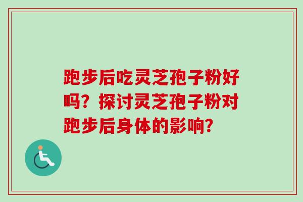 跑步后吃灵芝孢子粉好吗?探讨灵芝孢子粉对跑步后身体的影响?-第1张图片-卓越灵芝孢子粉 跑步后吃灵芝孢子粉好吗?探讨灵芝孢子粉对跑步后身体的影响?-第1张图片-卓越灵芝孢子粉