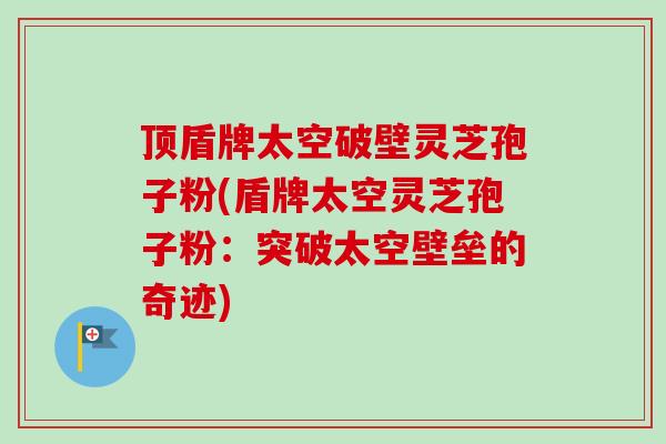 顶盾牌太空破壁灵芝孢子粉(盾牌太空灵芝孢子粉：突破太空壁垒的奇迹)-第1张图片-卓越灵芝孢子粉