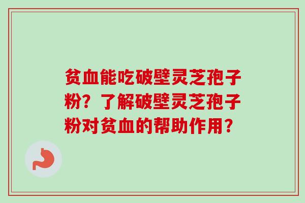 贫血能吃破壁灵芝孢子粉?了解破壁灵芝孢子粉对贫血的帮助作用?-第1张图片-卓越灵芝孢子粉 贫血能吃破壁灵芝孢子粉?了解破壁灵芝孢子粉对贫血的帮助作用?-第1张图片-卓越灵芝孢子粉