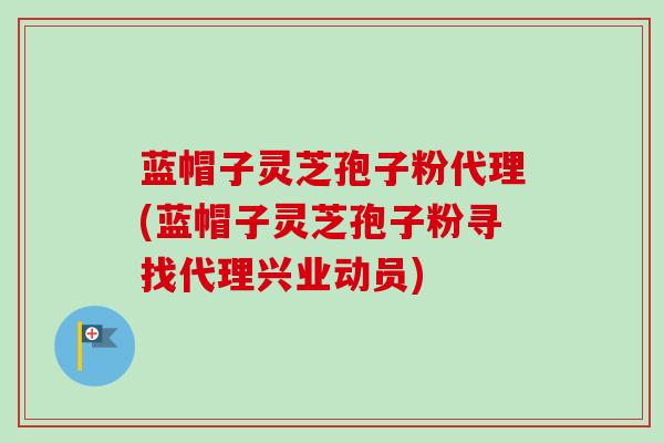 蓝帽子灵芝孢子粉代理(蓝帽子灵芝孢子粉寻找代理兴业动员)-第1张图片-卓越灵芝孢子粉 蓝帽子灵芝孢子粉代理(蓝帽子灵芝孢子粉寻找代理兴业动员)-第1张图片-卓越灵芝孢子粉