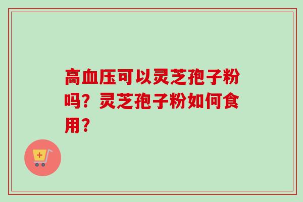 高血压可以灵芝孢子粉吗?灵芝孢子粉如何食用?-第1张图片-卓越灵芝孢子粉 高血压可以灵芝孢子粉吗?灵芝孢子粉如何食用?-第1张图片-卓越灵芝孢子粉