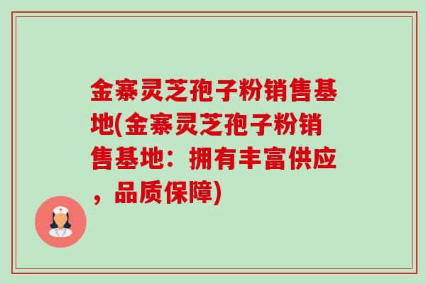 金寨灵芝孢子粉销售基地(金寨灵芝孢子粉销售基地:拥有丰富供应,品质保障)-第1张图片-卓越灵芝孢子粉 金寨灵芝孢子粉销售基地(金寨灵芝孢子粉销售基地:拥有丰富供应,品质保障)-第1张图片-卓越灵芝孢子粉